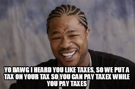 Yo dawg! I heard you like taxes, so we put a tax on your tax so you can pay taxes while you pay taxes