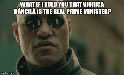 Morpheus: What if I told you that Viorica Dăncilă is the real Prime Minister?