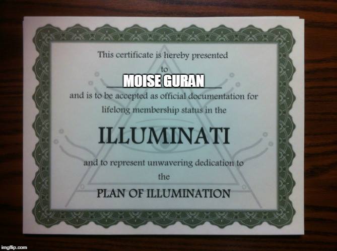 This certificate is hereby presented to Moise Guran and is to be accepted as official documentation for lifelong membership status in the Illuminati and to represent unwavering dedication to the Plan of Illumination